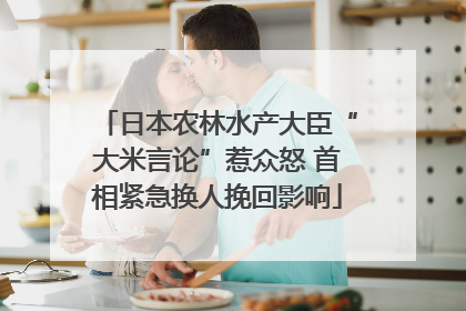 日本农林水产大臣“大米言论”惹众怒 首相紧急换人挽回影响