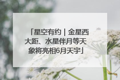 星空有约｜金星西大距、水星伴月等天象将亮相6月天宇