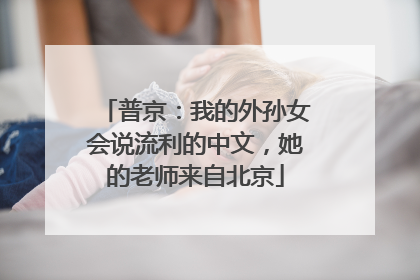 普京：我的外孙女会说流利的中文，她的老师来自北京