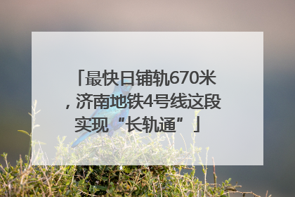 最快日铺轨670米，济南地铁4号线这段实现“长轨通”