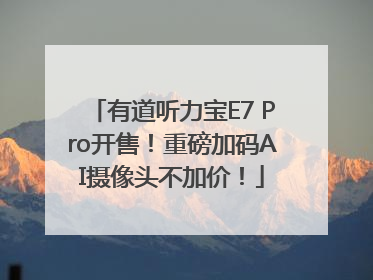有道听力宝E7 Pro开售！重磅加码AI摄像头不加价！