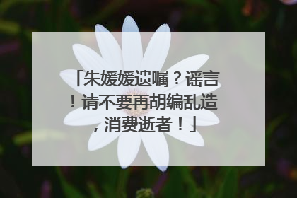 朱媛媛遗嘱？谣言！请不要再胡编乱造，消费逝者！