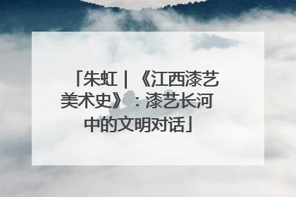 朱虹｜《江西漆艺美术史》：漆艺长河中的文明对话