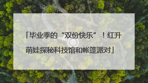 毕业季的“双份快乐”！红升萌娃探秘科技馆和帐篷派对