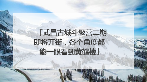 武昌古城斗级营二期即将开街，各个角度都能一眼看到黄鹤楼