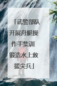 武警部队开展舟艇操作手集训 锻造水上救援尖兵