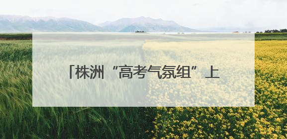 株洲“高考气氛组”上新，字字都是祝福！