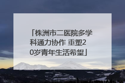 株洲市二医院多学科通力协作 重塑20岁青年生活希望