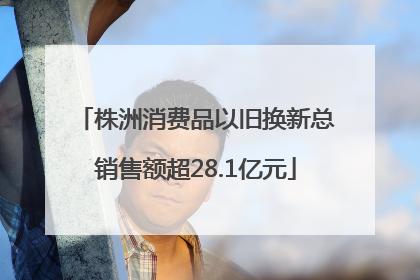 株洲消费品以旧换新总销售额超28.1亿元