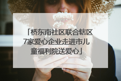 桥东南社区联合辖区7家爱心企业走进市儿童福利院送爱心