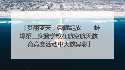 梦翔蓝天，荣耀绽放——蚌埠第三实验学校在航空航天教育竞赛活动中大放异彩