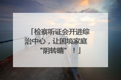 检察听证会开进综治中心，让困境家庭“阴转晴”！
