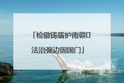 检徽铸盾护南疆 法治强边固国门