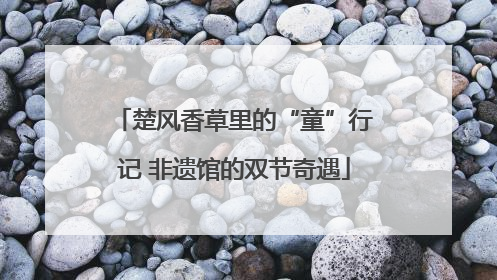 楚风香草里的“童”行记 非遗馆的双节奇遇