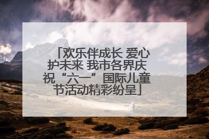欢乐伴成长 爱心护未来 我市各界庆祝“六一”国际儿童节活动精彩纷呈