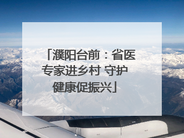 濮阳台前：省医专家进乡村 守护健康促振兴