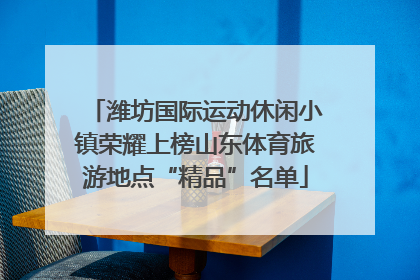 潍坊国际运动休闲小镇荣耀上榜山东体育旅游地点“精品”名单