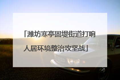 潍坊寒亭固堤街道打响人居环境整治攻坚战