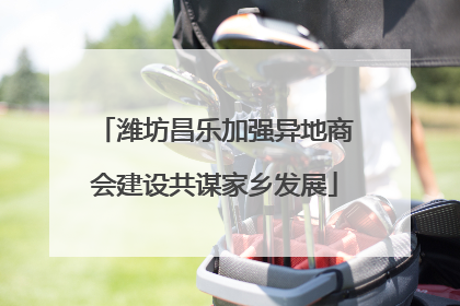 潍坊昌乐加强异地商会建设共谋家乡发展
