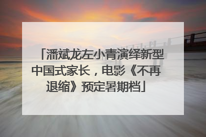 潘斌龙左小青演绎新型中国式家长，电影《不再退缩》预定暑期档