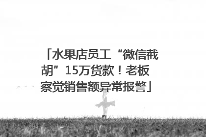 水果店员工“微信截胡”15万货款！老板察觉销售额异常报警