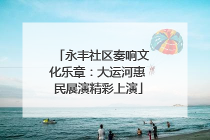 永丰社区奏响文化乐章：大运河惠民展演精彩上演