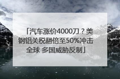 汽车涨价4000刀？美钢铝关税翻倍至50%冲击全球 多国威胁反制