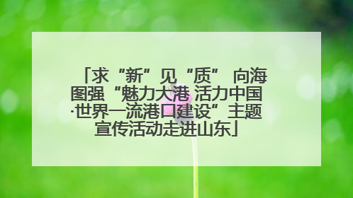 求“新”见“质” 向海图强“魅力大港 活力中国·世界一流港口建设”主题宣传活动走进山东