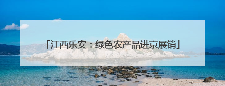 江西乐安：绿色农产品进京展销