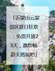 沂蒙山云蒙景区夏日狂欢：免票开放23天，邀您畅游天然氧吧