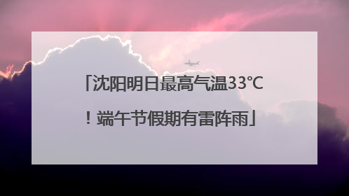 沈阳明日最高气温33℃！端午节假期有雷阵雨