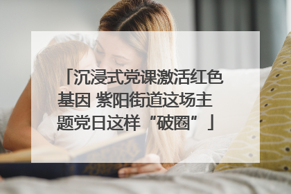 沉浸式党课激活红色基因 紫阳街道这场主题党日这样“破圈”