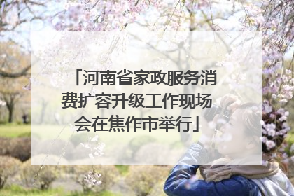 河南省家政服务消费扩容升级工作现场会在焦作市举行