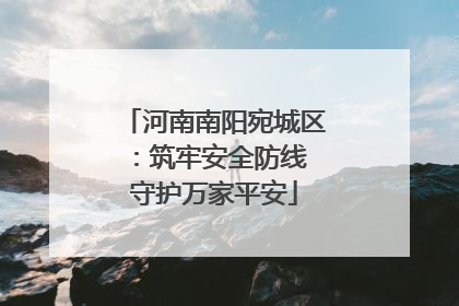 河南南阳宛城区：筑牢安全防线 守护万家平安