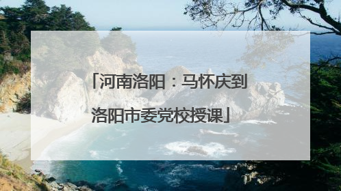 河南洛阳：马怀庆到洛阳市委党校授课