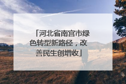 河北省南宫市绿色转型新路径，改善民生创增收