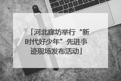 河北廊坊举行“新时代好少年”先进事迹现场发布活动