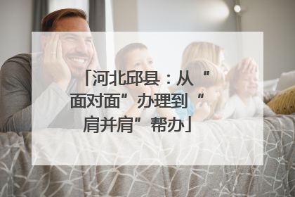 河北邱县：从“面对面”办理到“肩并肩”帮办