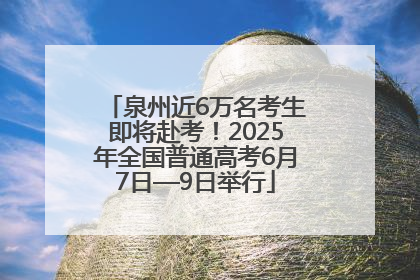 泉州近6万名考生即将赴考！2025年全国普通高考6月7日—9日举行