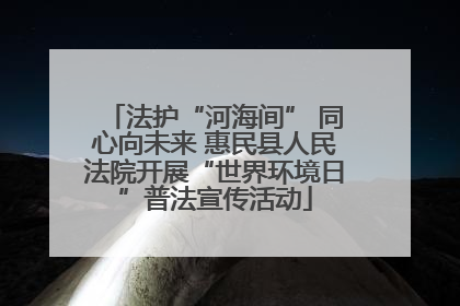 法护“河海间” 同心向未来 惠民县人民法院开展“世界环境日”普法宣传活动