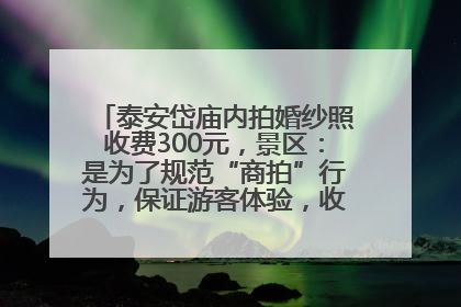 泰安岱庙内拍婚纱照收费300元，景区：是为了规范“商拍”行为，保证游客体验，收取费用全部上交国库