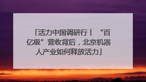 活力中国调研行丨 “百亿级”营收背后，北京机器人产业如何释放活力