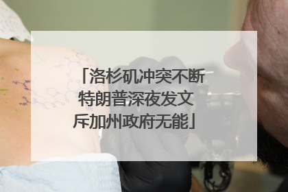 洛杉矶冲突不断 特朗普深夜发文斥加州政府无能