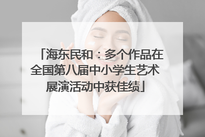 海东民和：多个作品在全国第八届中小学生艺术展演活动中获佳绩