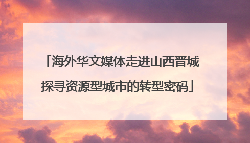 海外华文媒体走进山西晋城 探寻资源型城市的转型密码