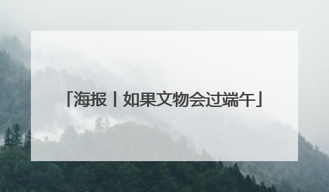 海报丨如果文物会过端午