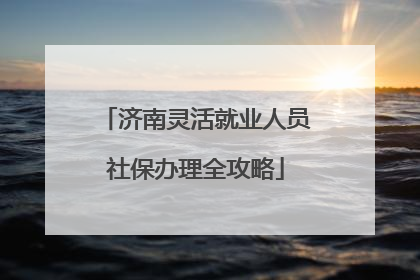 济南灵活就业人员社保办理全攻略