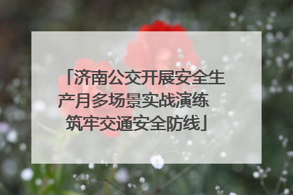 济南公交开展安全生产月多场景实战演练 筑牢交通安全防线