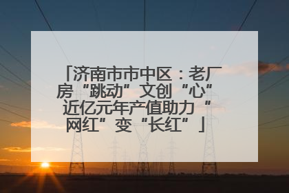济南市市中区：老厂房“跳动”文创“心” 近亿元年产值助力“网红”变“长红”