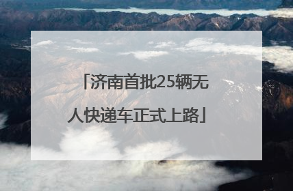 济南首批25辆无人快递车正式上路